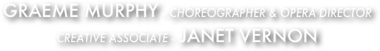 Graeme Murphy - Choreographer & Opera Director
Creative Associate - Janet Vernon